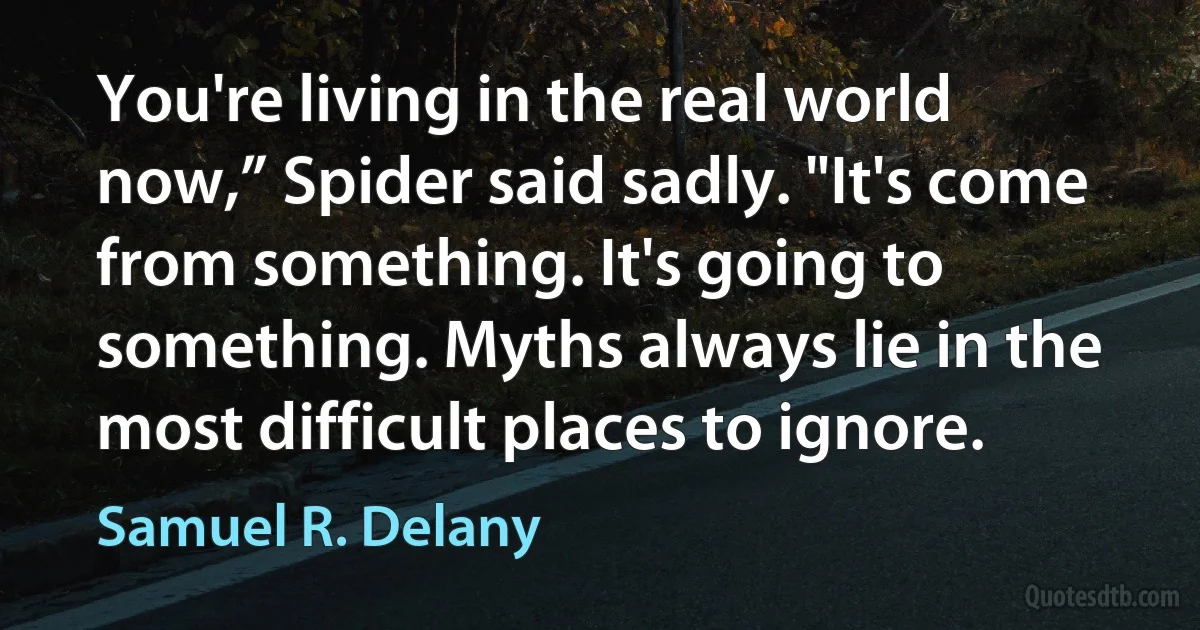 You're living in the real world now,” Spider said sadly. "It's come from something. It's going to something. Myths always lie in the most difficult places to ignore. (Samuel R. Delany)