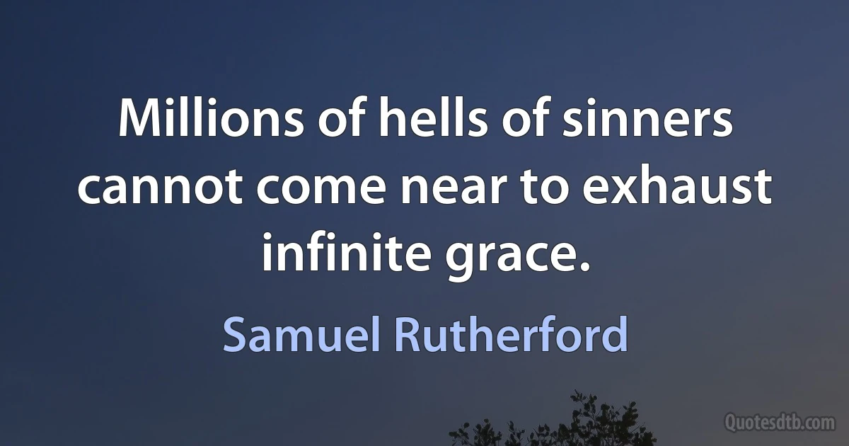 Millions of hells of sinners cannot come near to exhaust infinite grace. (Samuel Rutherford)