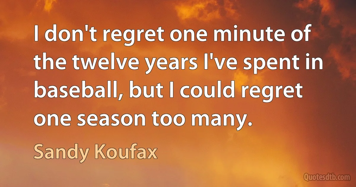 I don't regret one minute of the twelve years I've spent in baseball, but I could regret one season too many. (Sandy Koufax)