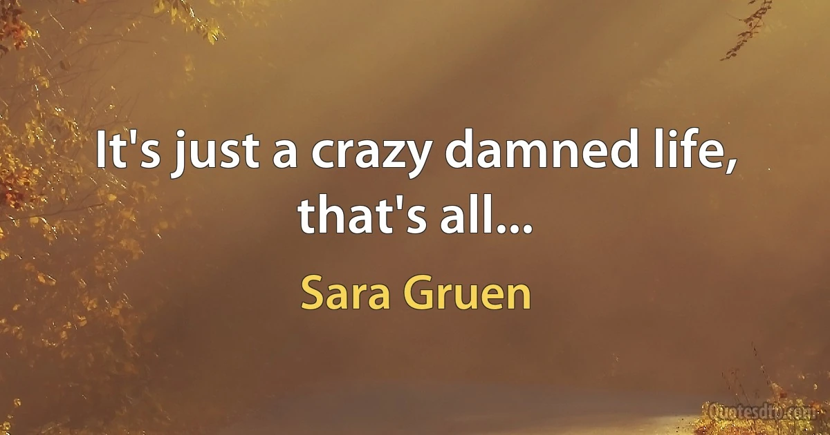 It's just a crazy damned life, that's all... (Sara Gruen)