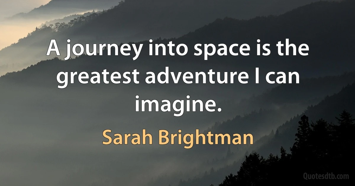 A journey into space is the greatest adventure I can imagine. (Sarah Brightman)