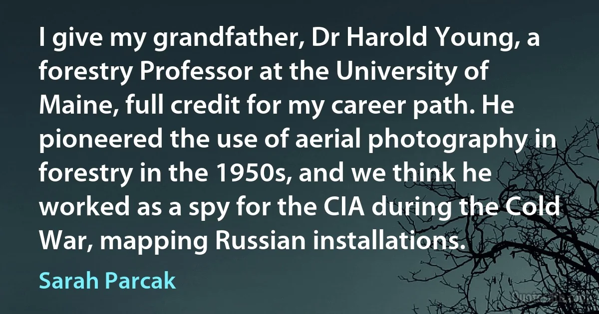 I give my grandfather, Dr Harold Young, a forestry Professor at the University of Maine, full credit for my career path. He pioneered the use of aerial photography in forestry in the 1950s, and we think he worked as a spy for the CIA during the Cold War, mapping Russian installations. (Sarah Parcak)