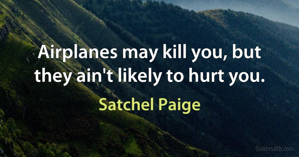 Airplanes may kill you, but they ain't likely to hurt you. (Satchel Paige)