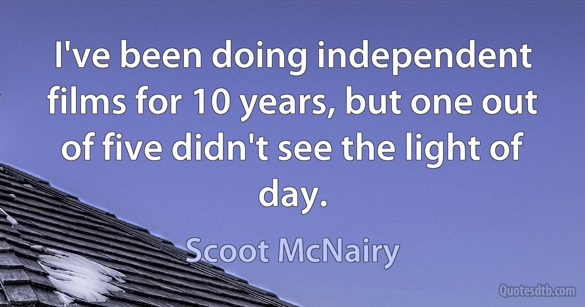 I've been doing independent films for 10 years, but one out of five didn't see the light of day. (Scoot McNairy)