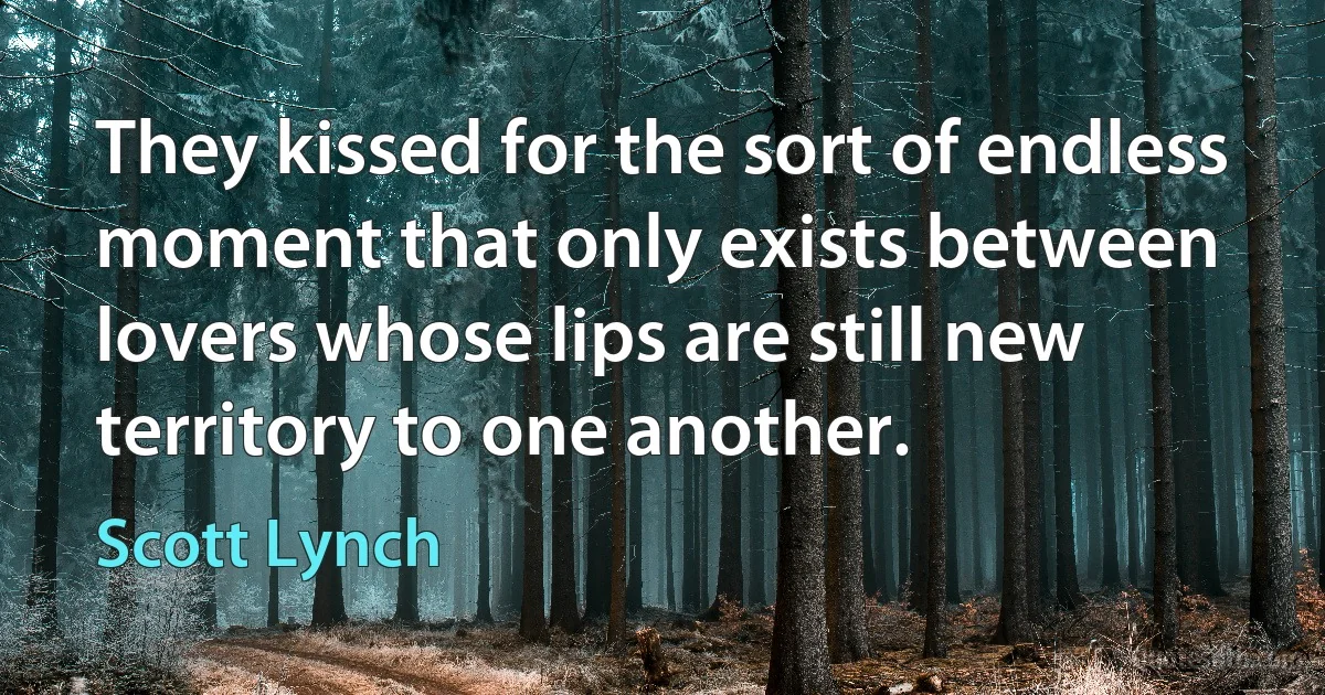 They kissed for the sort of endless moment that only exists between lovers whose lips are still new territory to one another. (Scott Lynch)