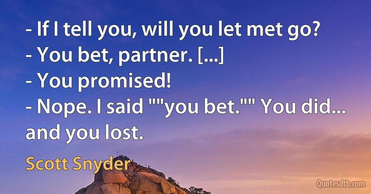 - If I tell you, will you let met go?
- You bet, partner. [...]
- You promised!
- Nope. I said ""you bet."" You did... and you lost. (Scott Snyder)