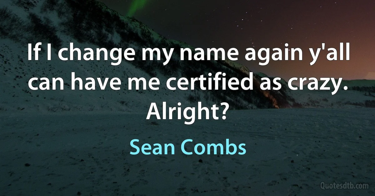 If I change my name again y'all can have me certified as crazy. Alright? (Sean Combs)