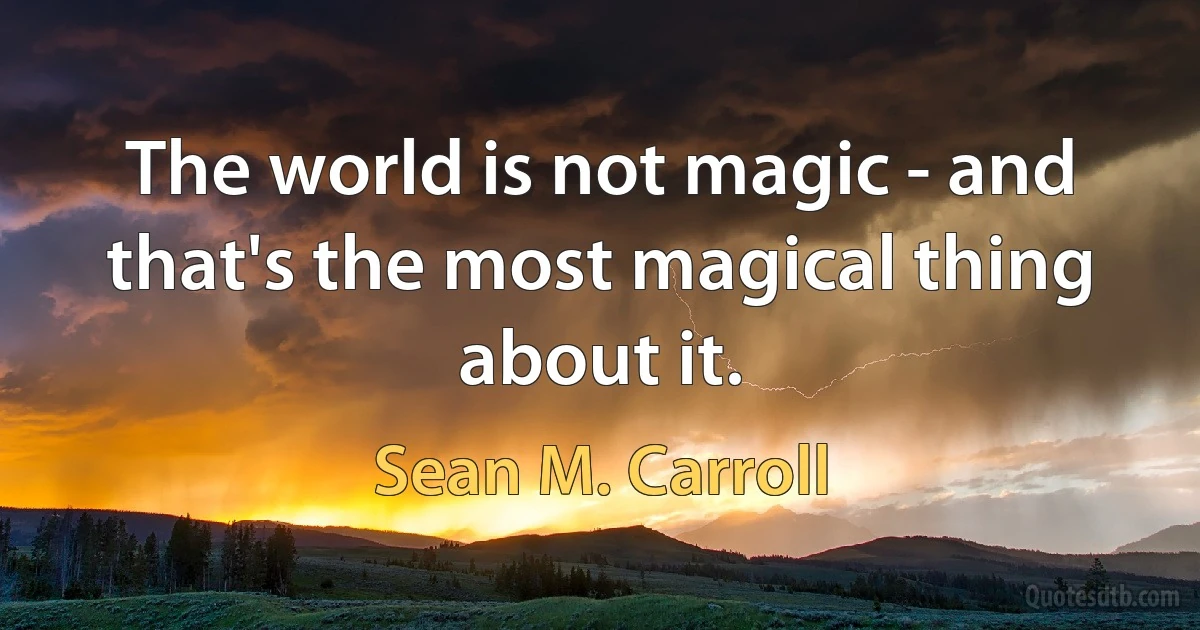 The world is not magic - and that's the most magical thing about it. (Sean M. Carroll)