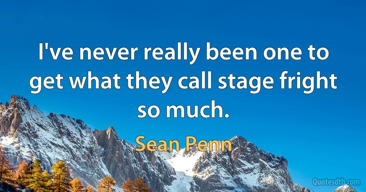 I've never really been one to get what they call stage fright so much. (Sean Penn)