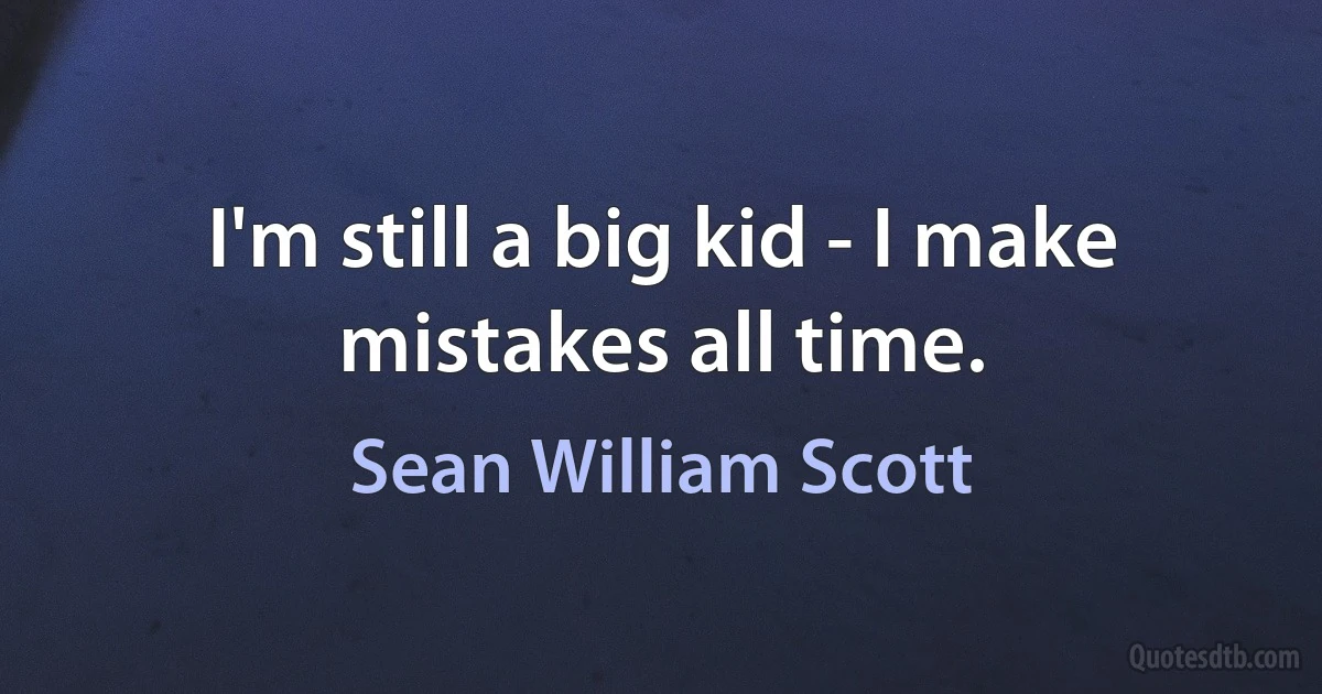 I'm still a big kid - I make mistakes all time. (Sean William Scott)