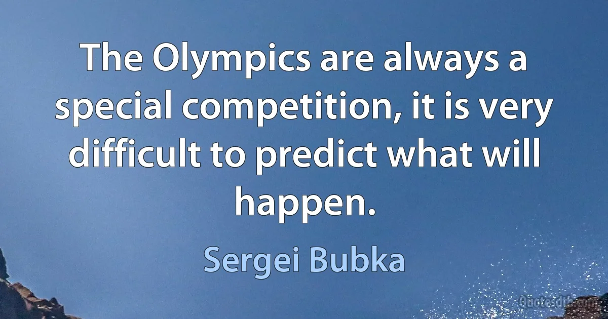 The Olympics are always a special competition, it is very difficult to predict what will happen. (Sergei Bubka)