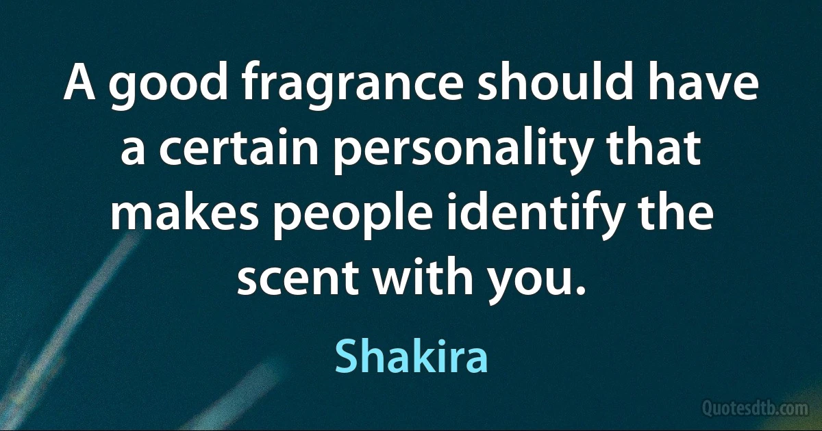 A good fragrance should have a certain personality that makes people identify the scent with you. (Shakira)