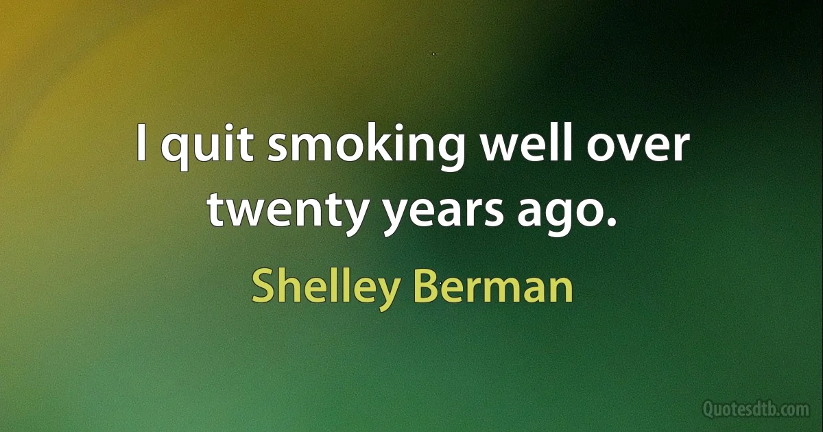 I quit smoking well over twenty years ago. (Shelley Berman)