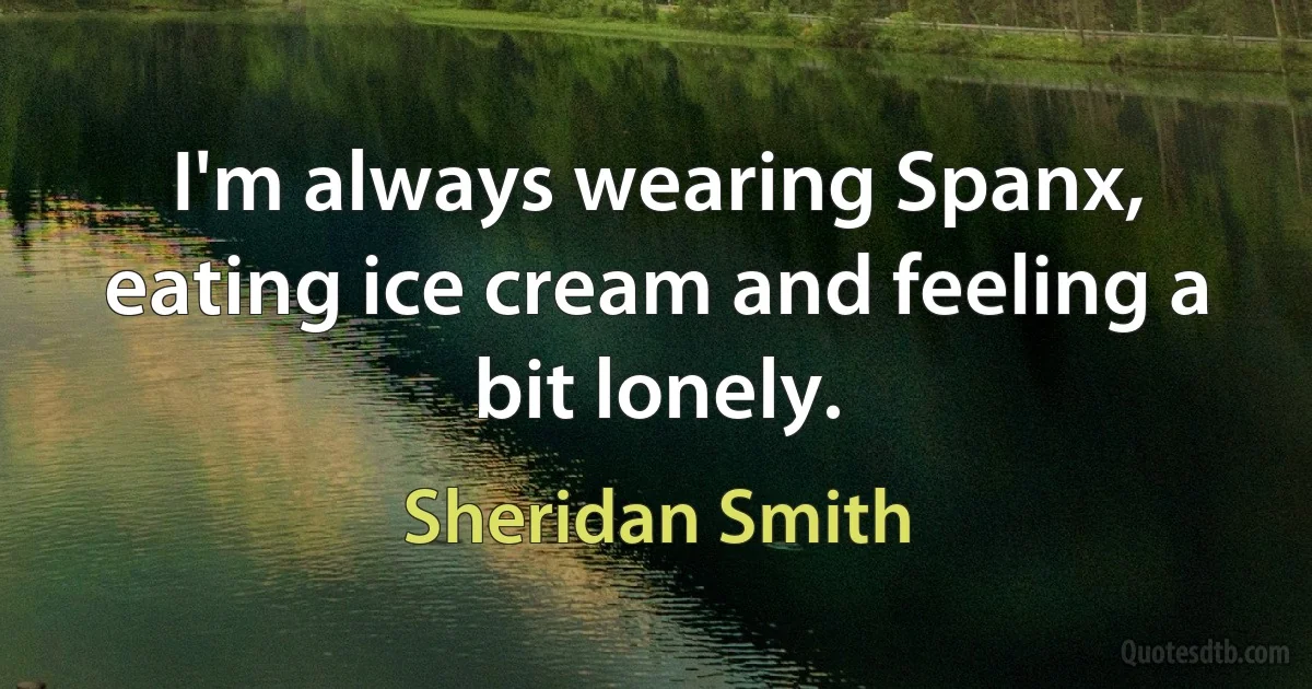 I'm always wearing Spanx, eating ice cream and feeling a bit lonely. (Sheridan Smith)