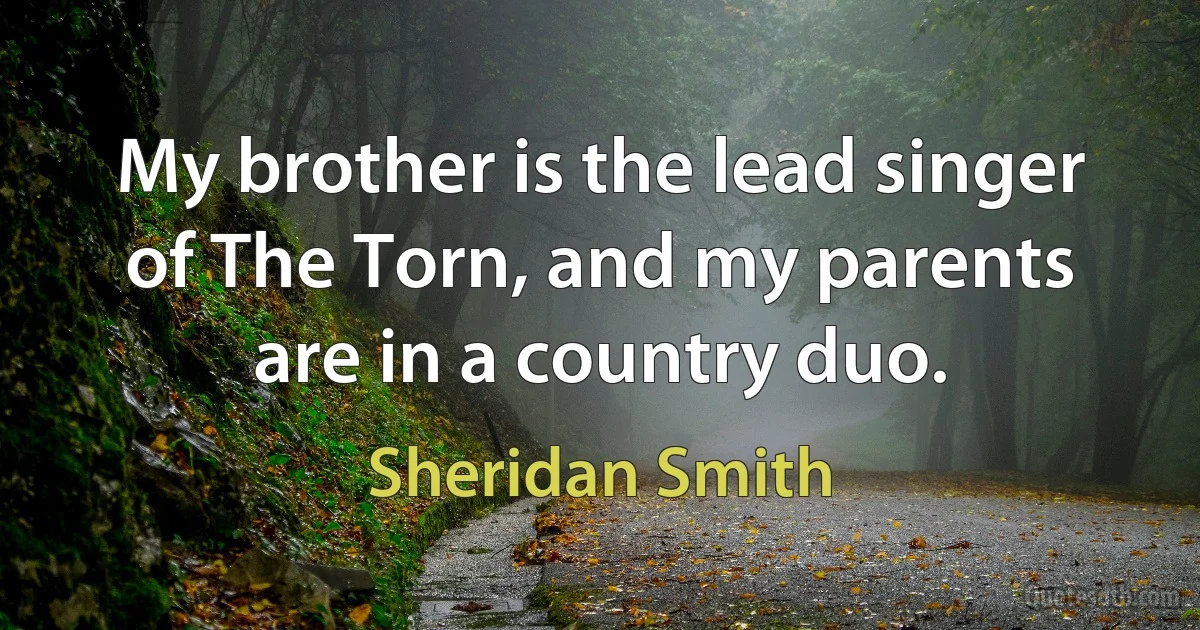 My brother is the lead singer of The Torn, and my parents are in a country duo. (Sheridan Smith)