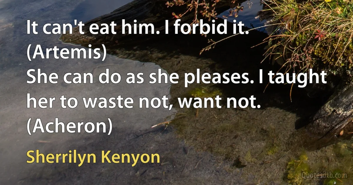 It can't eat him. I forbid it. (Artemis)
She can do as she pleases. I taught her to waste not, want not. (Acheron) (Sherrilyn Kenyon)