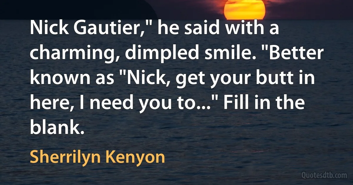 Nick Gautier," he said with a charming, dimpled smile. "Better known as "Nick, get your butt in here, I need you to..." Fill in the blank. (Sherrilyn Kenyon)