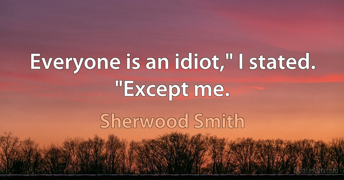 Everyone is an idiot," I stated. "Except me. (Sherwood Smith)