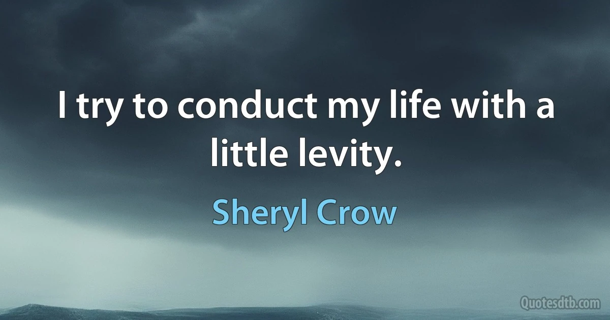 I try to conduct my life with a little levity. (Sheryl Crow)