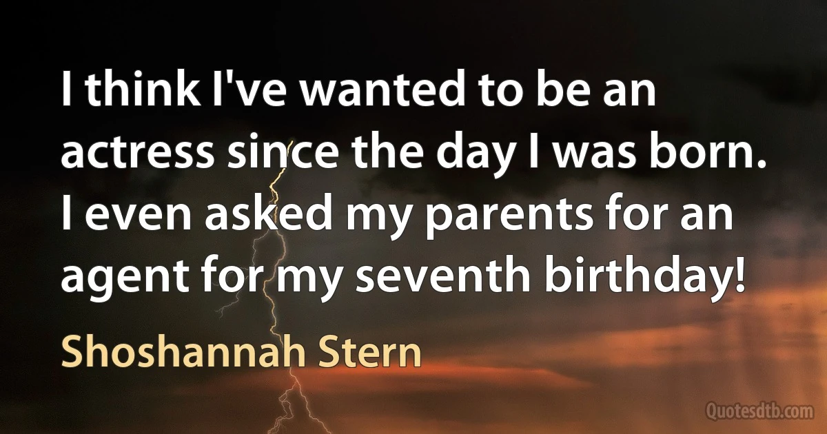 I think I've wanted to be an actress since the day I was born. I even asked my parents for an agent for my seventh birthday! (Shoshannah Stern)