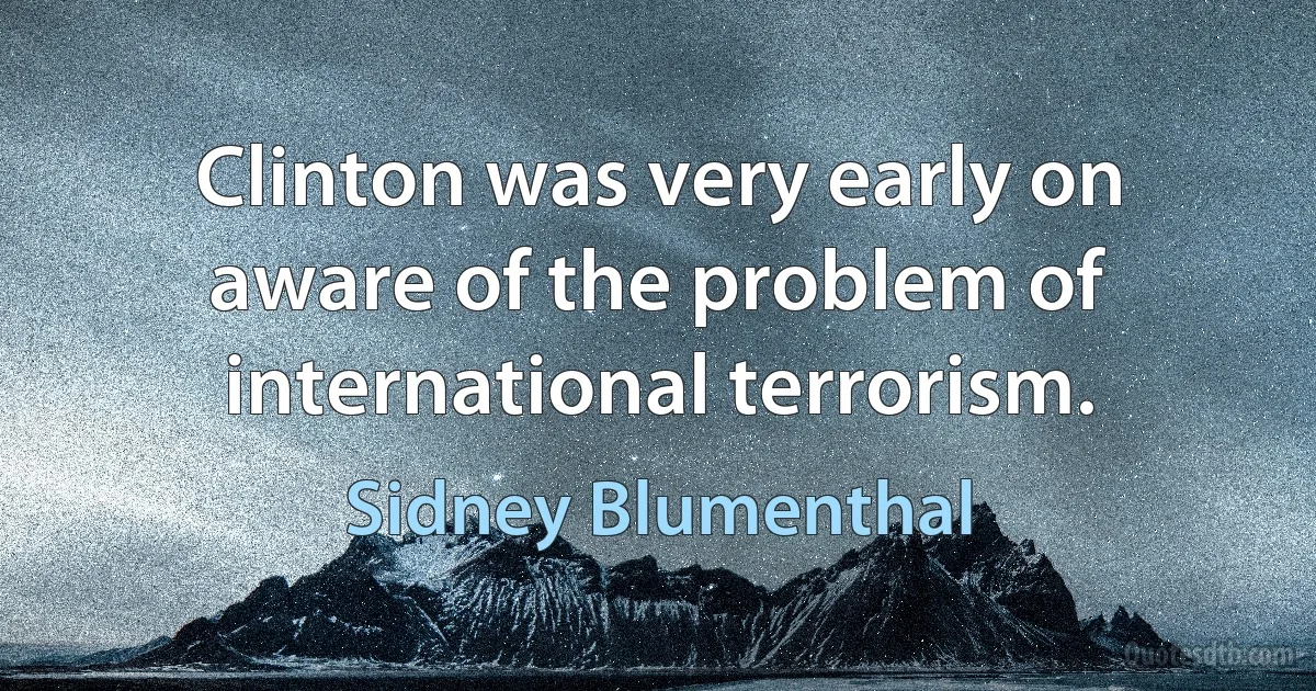 Clinton was very early on aware of the problem of international terrorism. (Sidney Blumenthal)