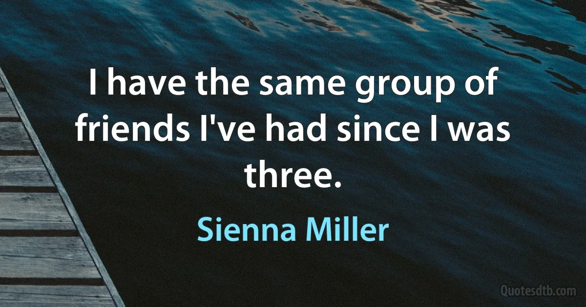 I have the same group of friends I've had since I was three. (Sienna Miller)