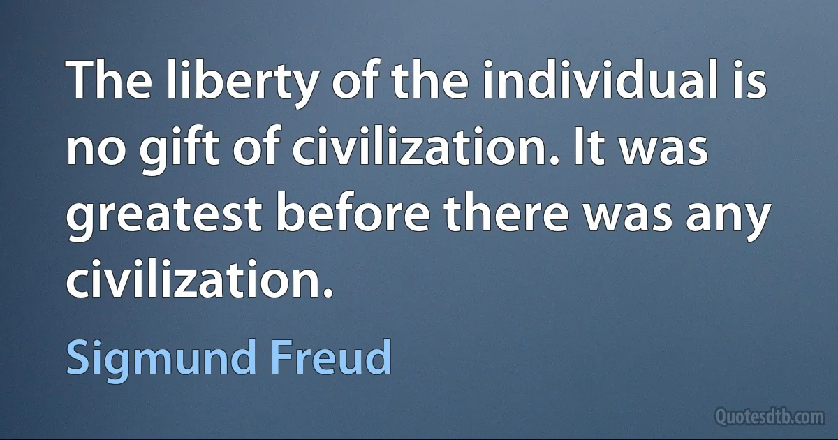 The liberty of the individual is no gift of civilization. It was greatest before there was any civilization. (Sigmund Freud)