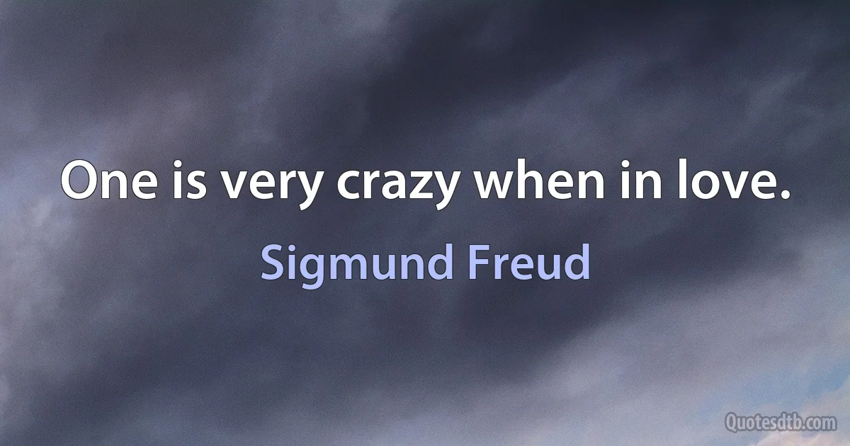 One is very crazy when in love. (Sigmund Freud)