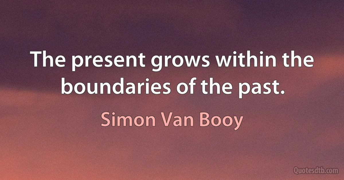 The present grows within the boundaries of the past. (Simon Van Booy)