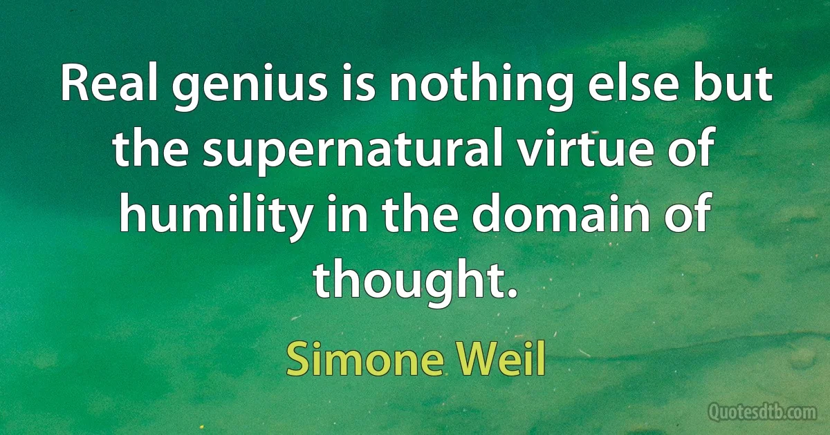 Real genius is nothing else but the supernatural virtue of humility in the domain of thought. (Simone Weil)