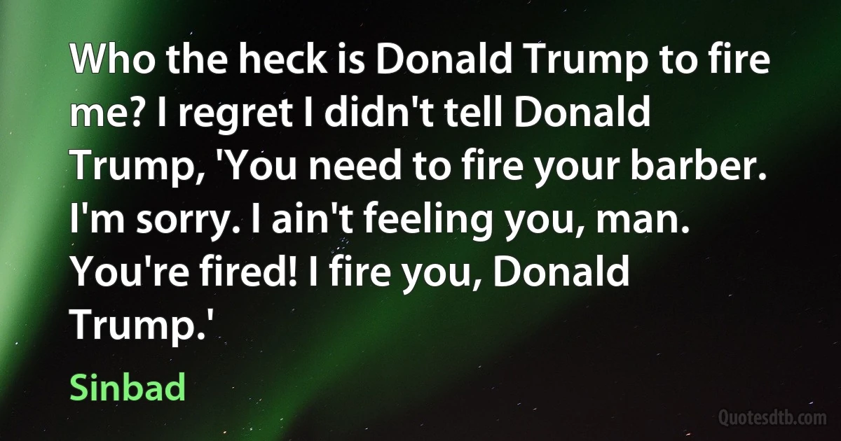 Who the heck is Donald Trump to fire me? I regret I didn't tell Donald Trump, 'You need to fire your barber. I'm sorry. I ain't feeling you, man. You're fired! I fire you, Donald Trump.' (Sinbad)