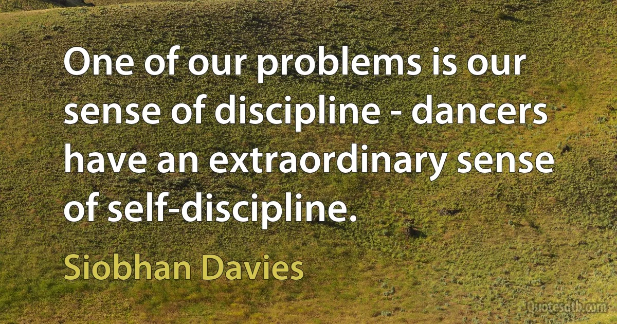 One of our problems is our sense of discipline - dancers have an extraordinary sense of self-discipline. (Siobhan Davies)