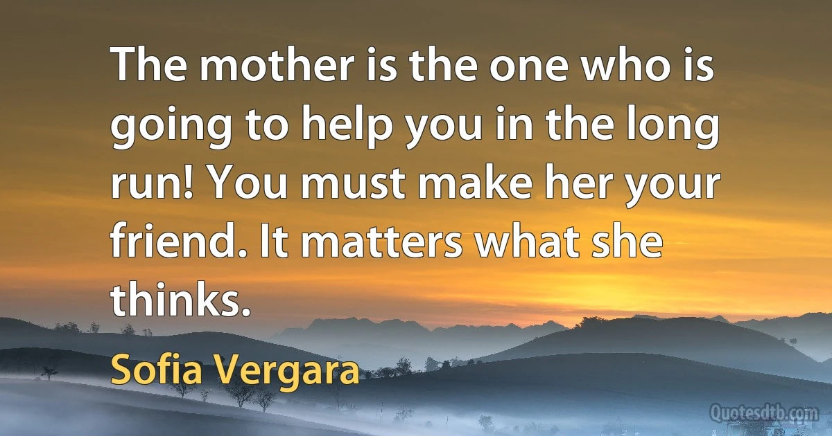 The mother is the one who is going to help you in the long run! You must make her your friend. It matters what she thinks. (Sofia Vergara)