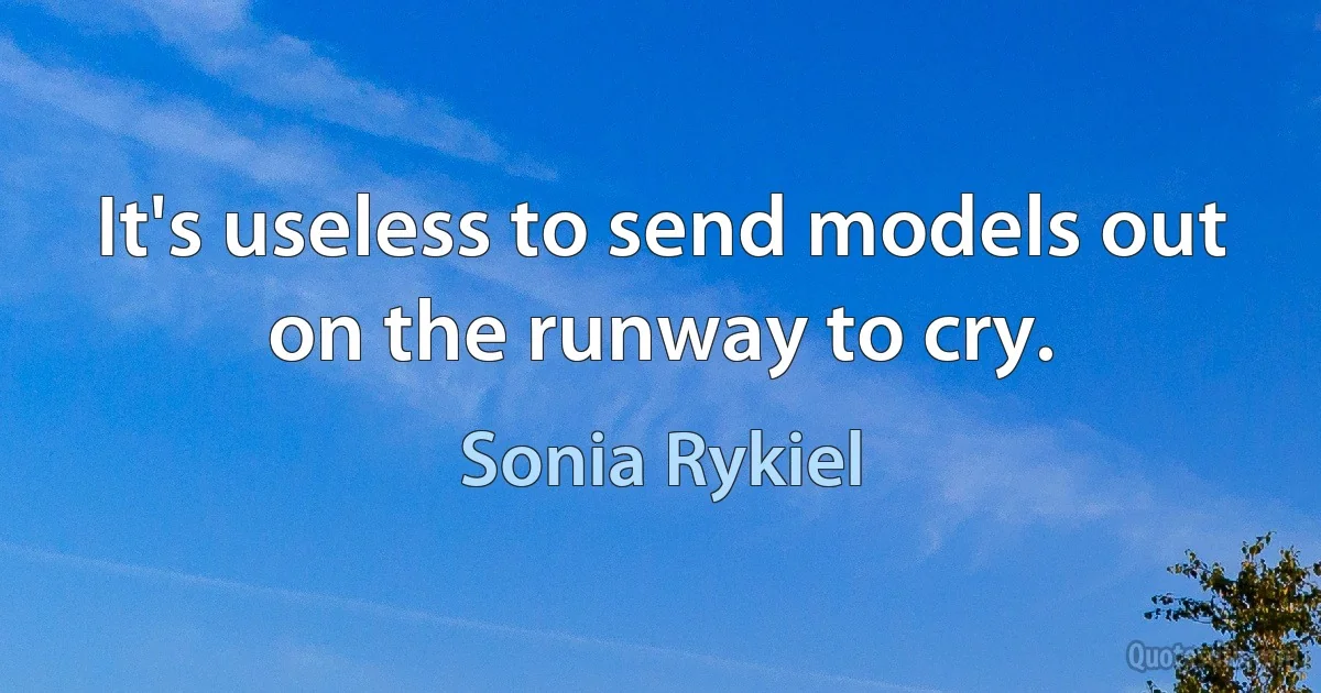 It's useless to send models out on the runway to cry. (Sonia Rykiel)