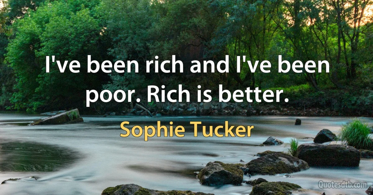 I've been rich and I've been poor. Rich is better. (Sophie Tucker)