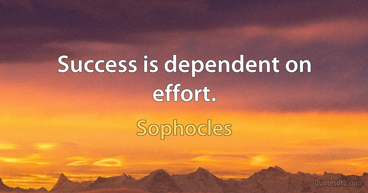 Success is dependent on effort. (Sophocles)