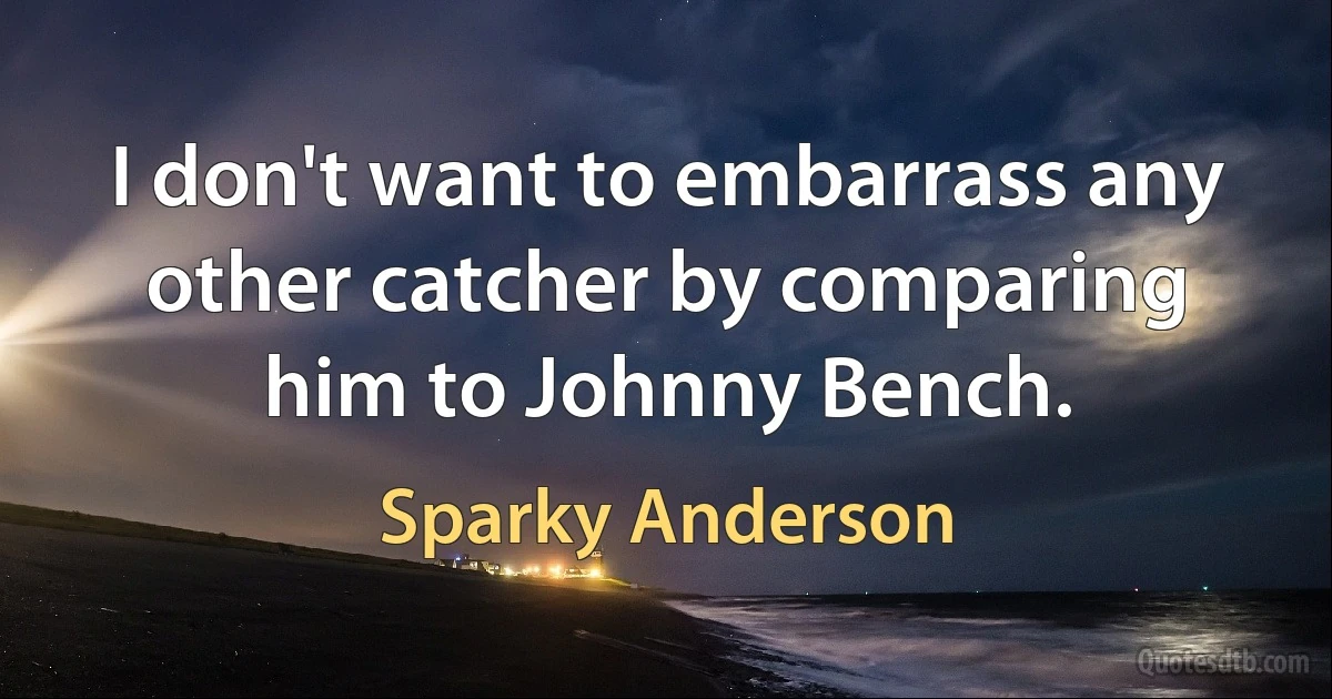 I don't want to embarrass any other catcher by comparing him to Johnny Bench. (Sparky Anderson)