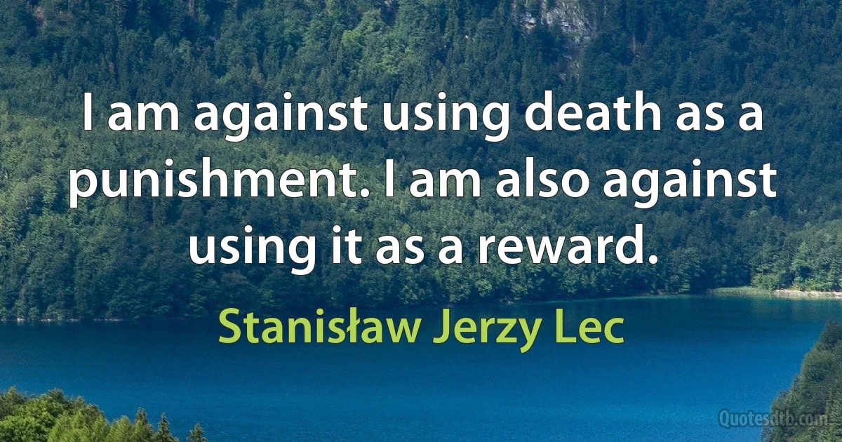 I am against using death as a punishment. I am also against using it as a reward. (Stanisław Jerzy Lec)