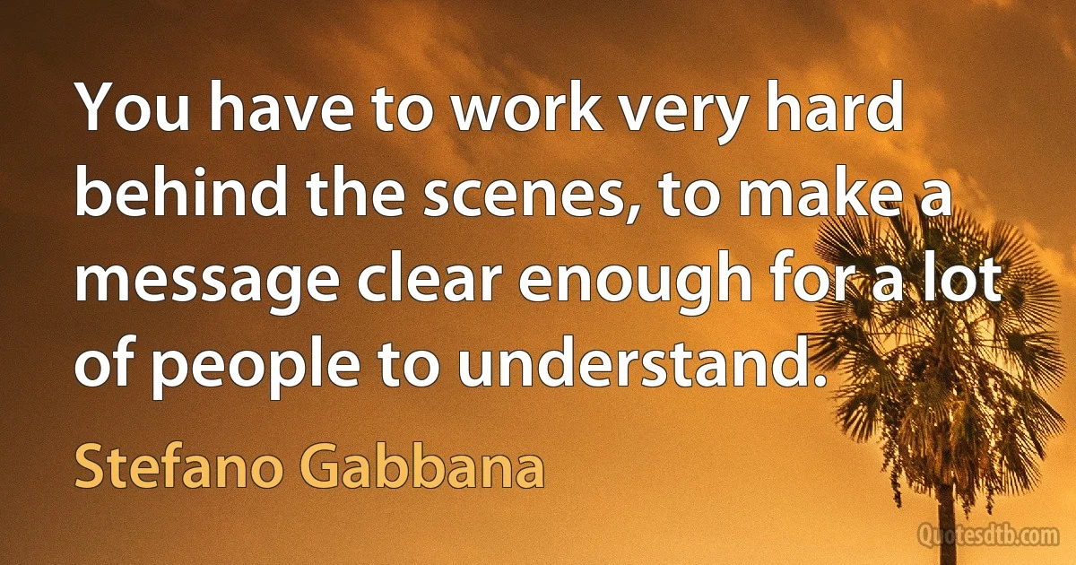 You have to work very hard behind the scenes, to make a message clear enough for a lot of people to understand. (Stefano Gabbana)