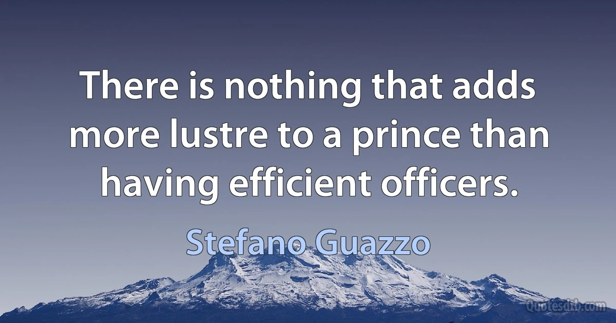 There is nothing that adds more lustre to a prince than having efficient officers. (Stefano Guazzo)