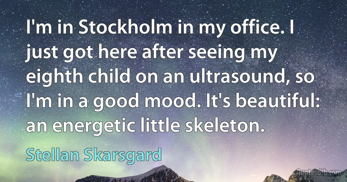 I'm in Stockholm in my office. I just got here after seeing my eighth child on an ultrasound, so I'm in a good mood. It's beautiful: an energetic little skeleton. (Stellan Skarsgard)