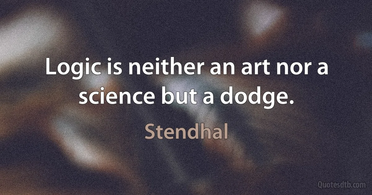 Logic is neither an art nor a science but a dodge. (Stendhal)