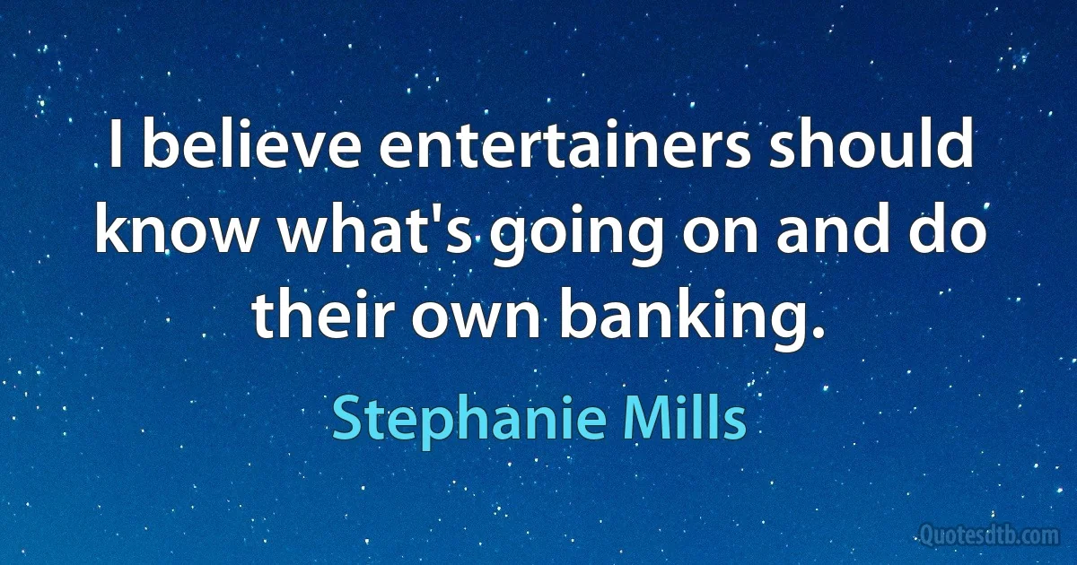 I believe entertainers should know what's going on and do their own banking. (Stephanie Mills)