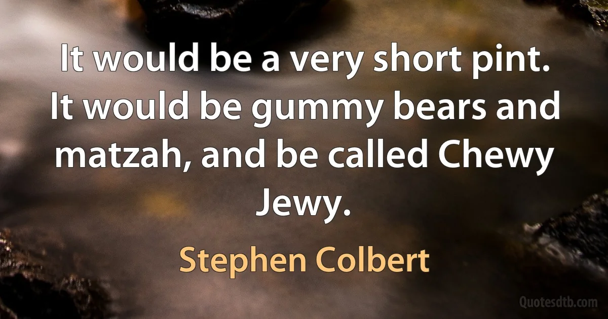 It would be a very short pint. It would be gummy bears and matzah, and be called Chewy Jewy. (Stephen Colbert)