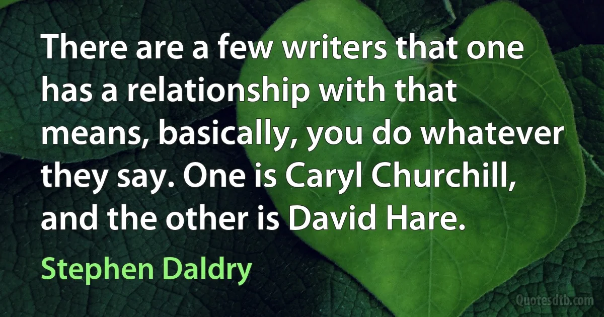 There are a few writers that one has a relationship with that means, basically, you do whatever they say. One is Caryl Churchill, and the other is David Hare. (Stephen Daldry)