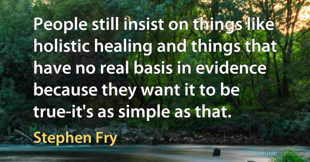 People still insist on things like holistic healing and things that have no real basis in evidence because they want it to be true-it's as simple as that. (Stephen Fry)