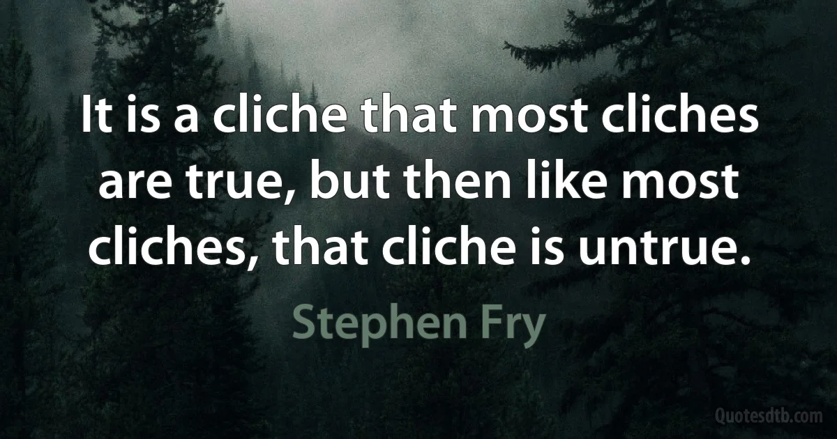 It is a cliche that most cliches are true, but then like most cliches, that cliche is untrue. (Stephen Fry)