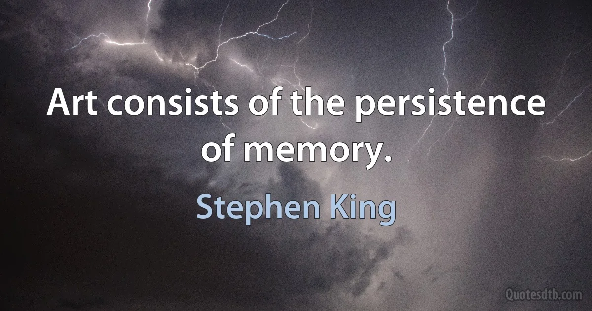 Art consists of the persistence of memory. (Stephen King)