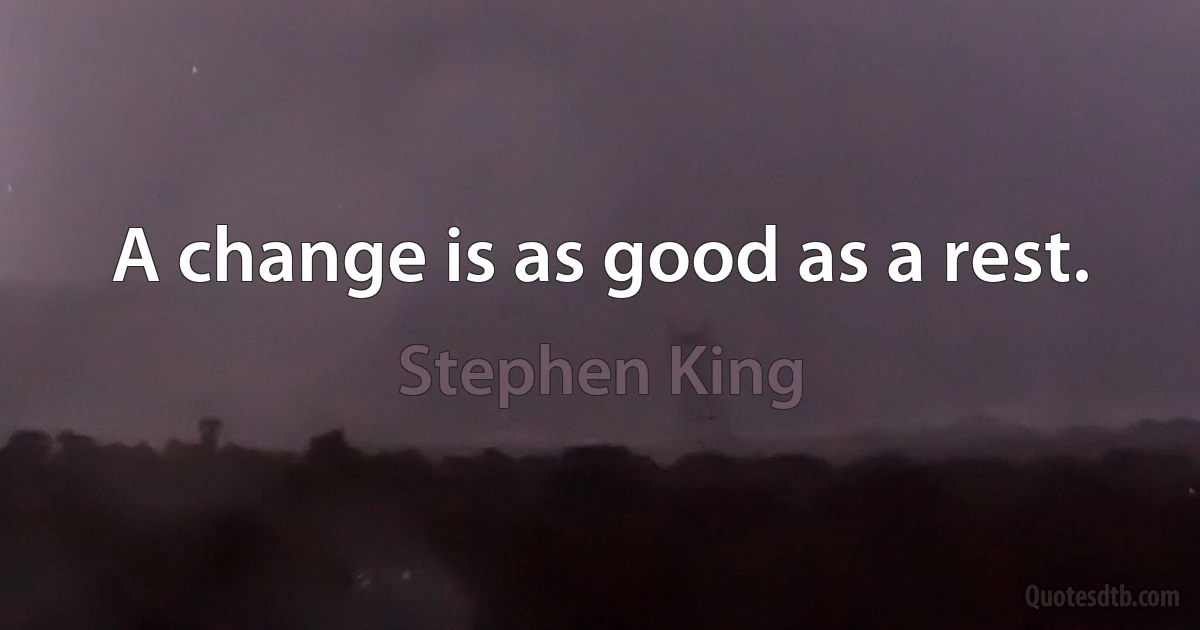 A change is as good as a rest. (Stephen King)