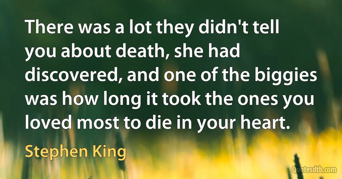 There was a lot they didn't tell you about death, she had discovered, and one of the biggies was how long it took the ones you loved most to die in your heart. (Stephen King)